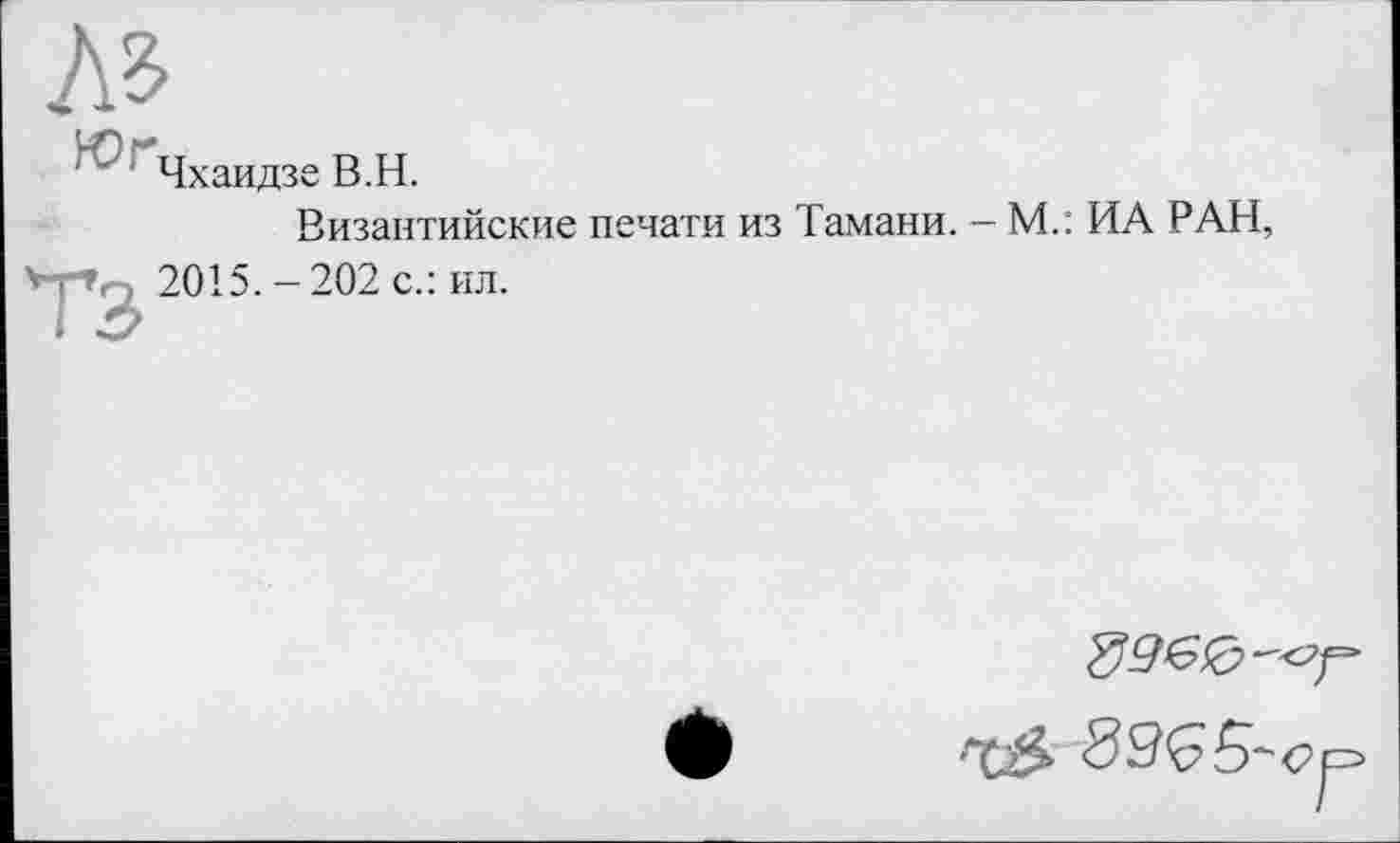 ﻿" Чхаидзе B.H.
Византийские печати из Тамани. - М.: ИА РАН,
4 ■	2015.-202 с.: ил.
